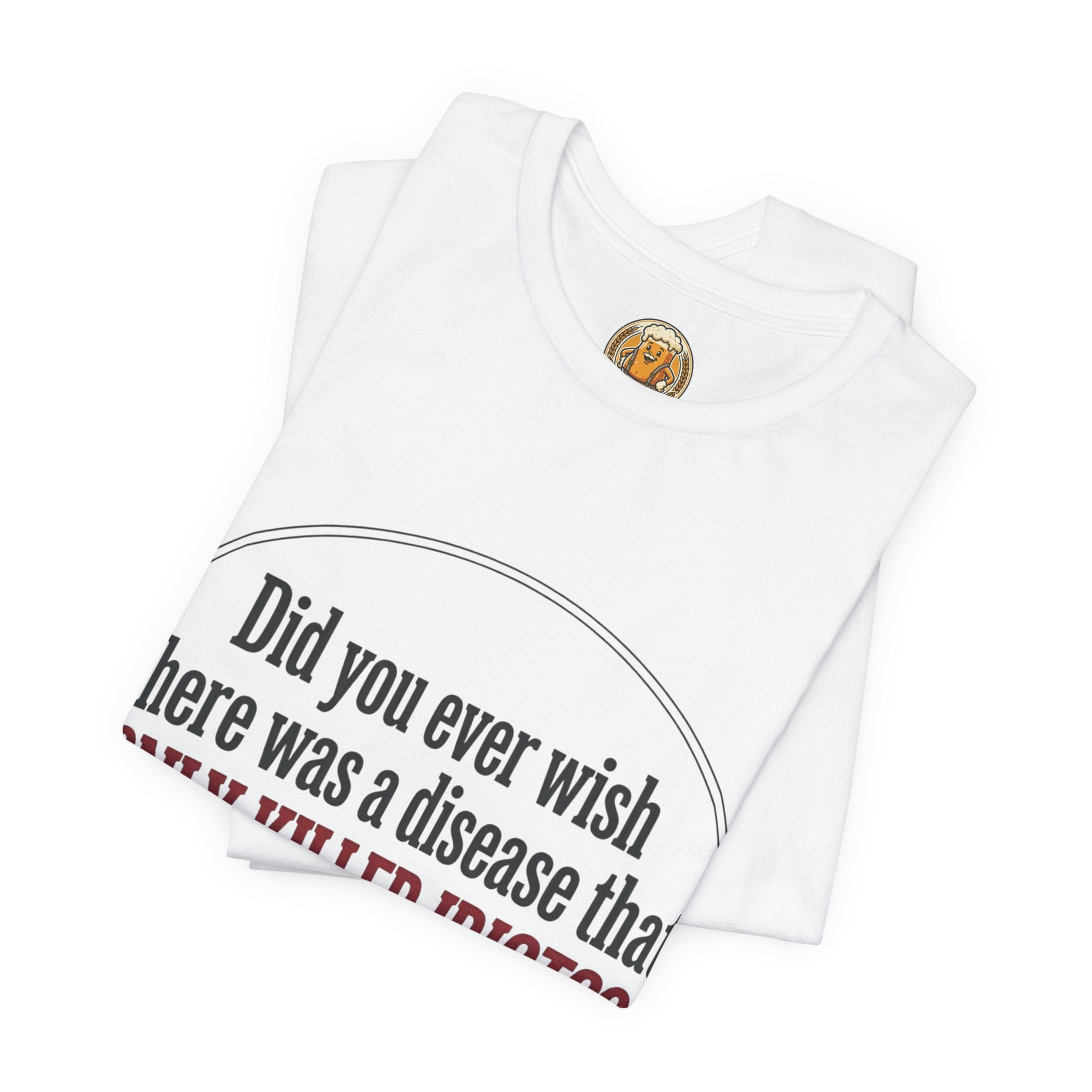 Graphic Tee — "Did You Ever Wish There Was a Disease That Only Killed Idiots?"